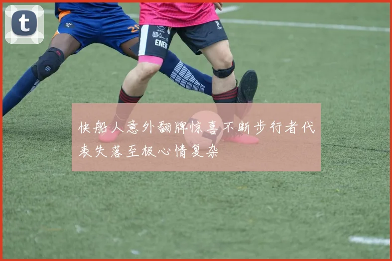 快船人意外翻牌惊喜不断步行者代表失落至极心情复杂
