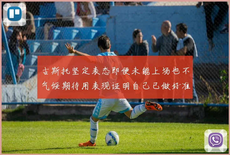 古斯托坚定表态即便未能上场也不气馁期待用表现证明自己已做好准备