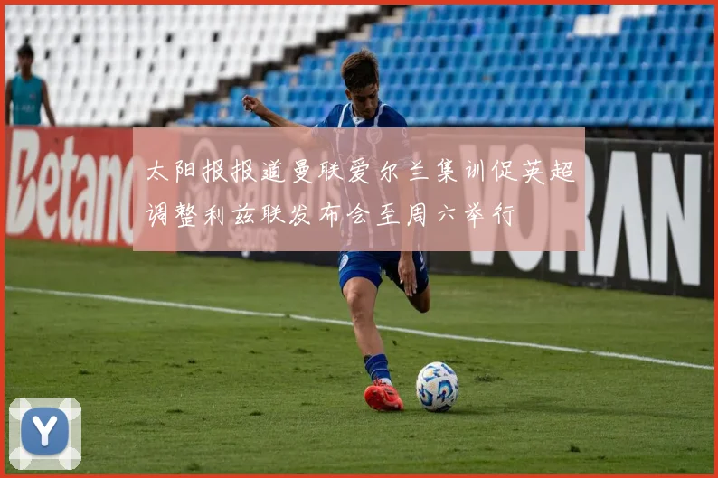 太阳报报道曼联爱尔兰集训促英超调整利兹联发布会至周六举行