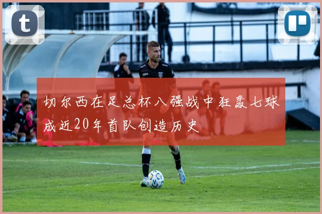 切尔西在足总杯八强战中狂轰七球成近20年首队创造历史
