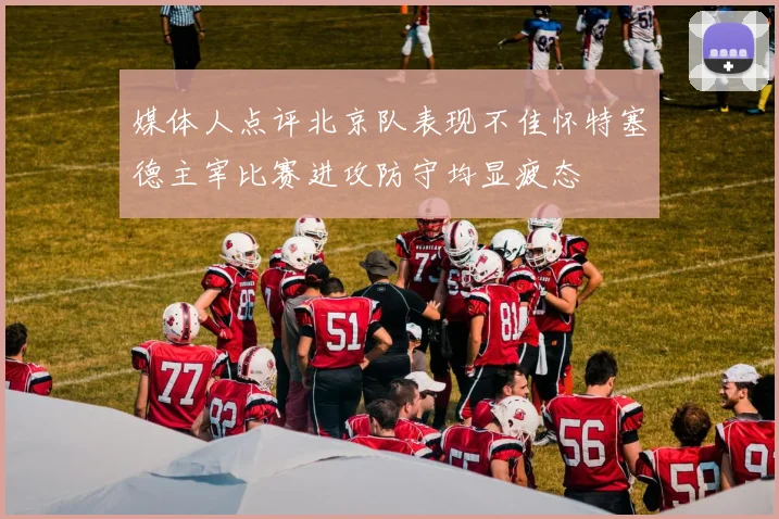 媒体人点评北京队表现不佳怀特塞德主宰比赛进攻防守均显疲态