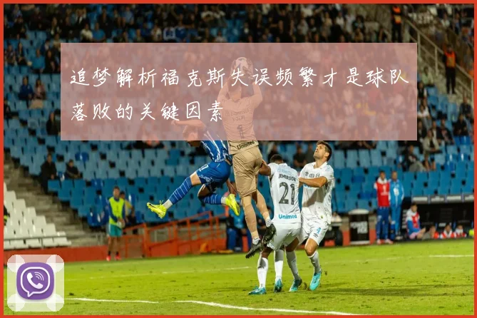 追梦解析福克斯失误频繁才是球队落败的关键因素