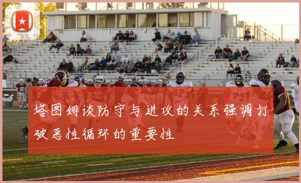 塔图姆谈防守与进攻的关系强调打破恶性循环的重要性