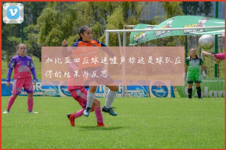 加比亚回应球迷嘘声称这是球队应得的结果与反思