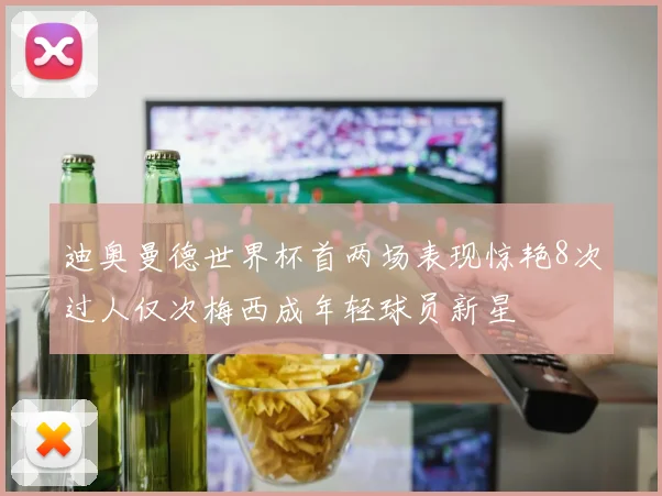 迪奥曼德世界杯首两场表现惊艳8次过人仅次梅西成年轻球员新星