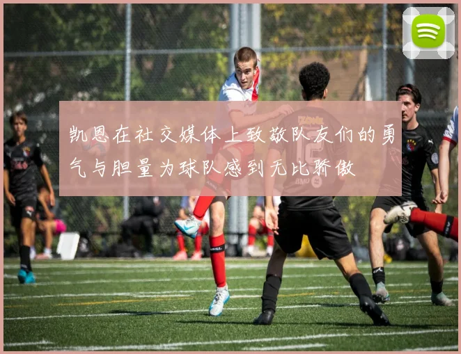 凯恩在社交媒体上致敬队友们的勇气与胆量为球队感到无比骄傲