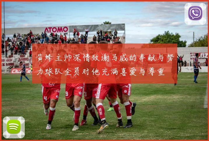 黄蜂主帅深情致谢马威的奉献与努力球队全员对他充满喜爱与尊重