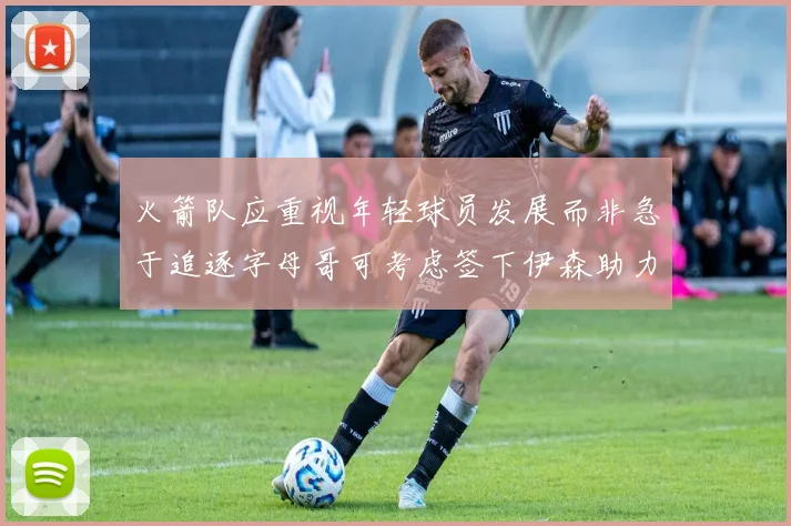 火箭队应重视年轻球员发展而非急于追逐字母哥可考虑签下伊森助力成长