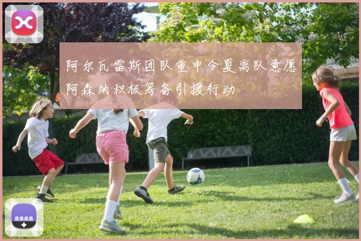 阿尔瓦雷斯团队重申今夏离队意愿阿森纳积极筹备引援行动