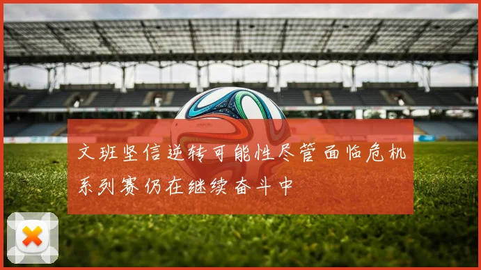 文班坚信逆转可能性尽管面临危机系列赛仍在继续奋斗中