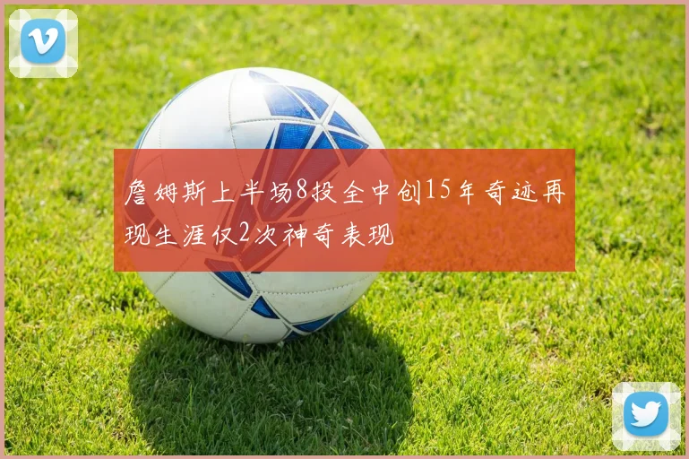 詹姆斯上半场8投全中创15年奇迹再现生涯仅2次神奇表现