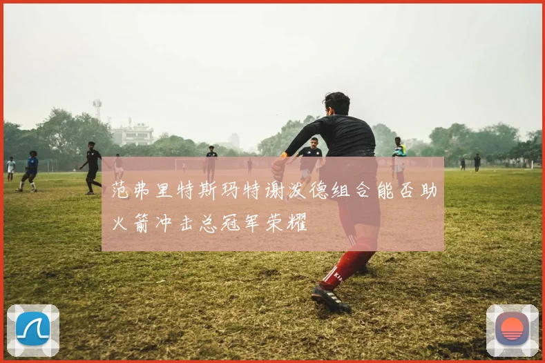 范弗里特斯玛特谢泼德组合能否助火箭冲击总冠军荣耀
