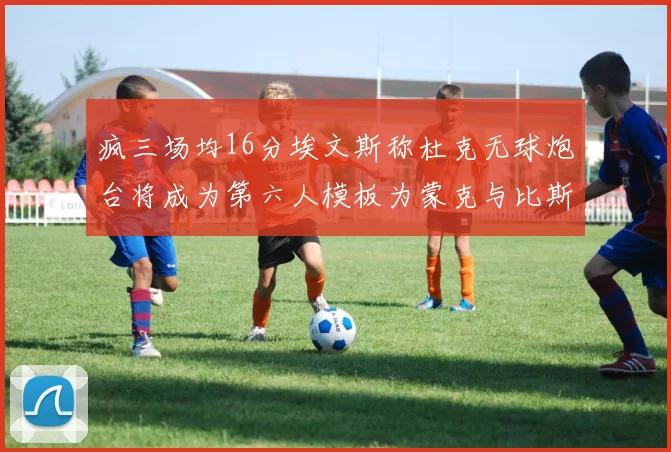 疯三场均16分埃文斯称杜克无球炮台将成为第六人模板为蒙克与比斯利