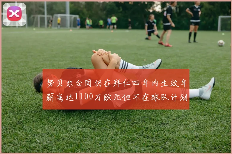 努贝尔合同仍在拜仁四年内生效年薪高达1100万欧元但不在球队计划中