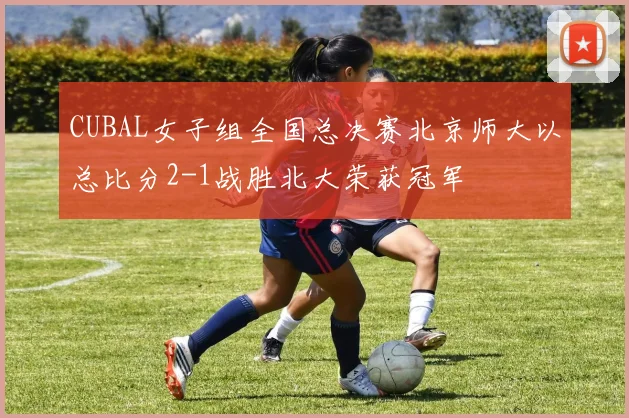 CUBAL女子组全国总决赛北京师大以总比分2-1战胜北大荣获冠军
