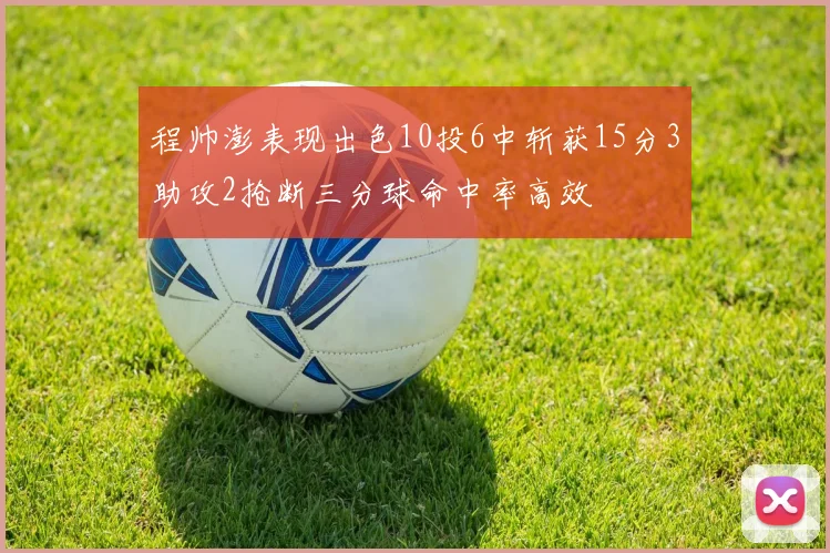 程帅澎表现出色10投6中斩获15分3助攻2抢断三分球命中率高效