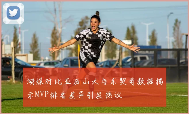 湖媒对比亚历山大与东契奇数据揭示MVP排名差异引发热议