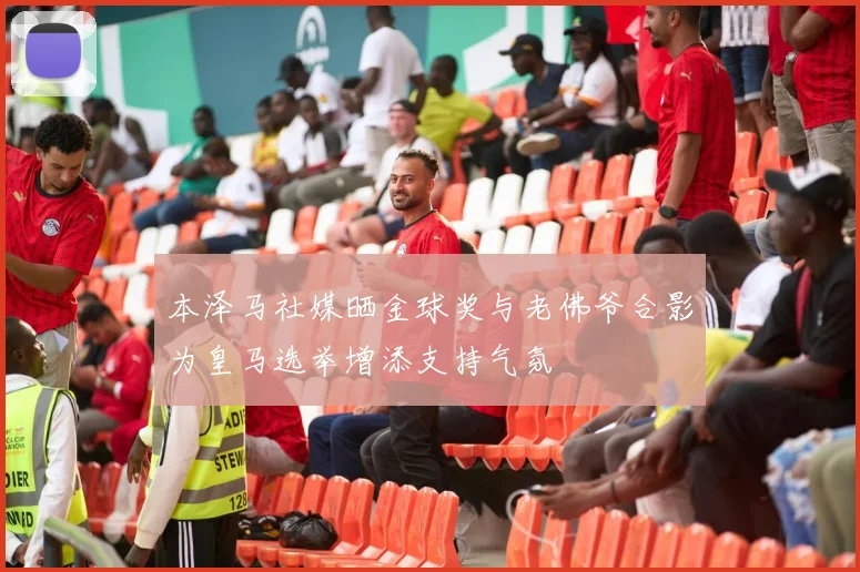 本泽马社媒晒金球奖与老佛爷合影为皇马选举增添支持气氛