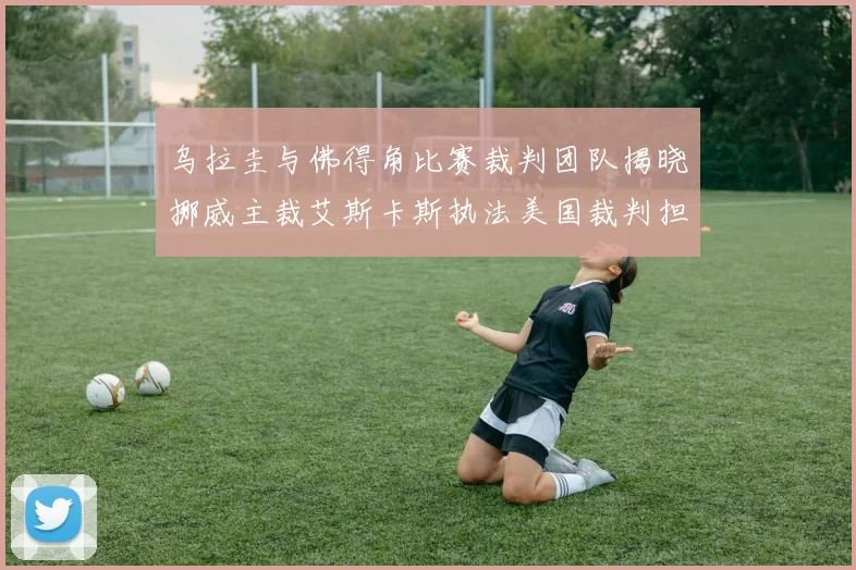 乌拉圭与佛得角比赛裁判团队揭晓挪威主裁艾斯卡斯执法美国裁判担任助理