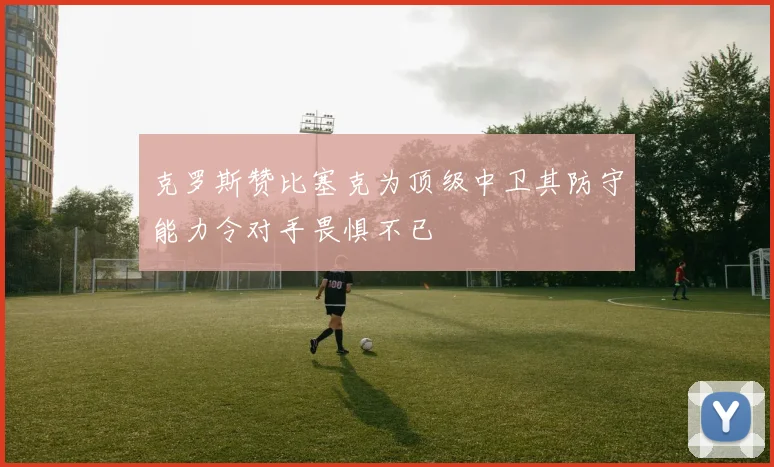 克罗斯赞比塞克为顶级中卫其防守能力令对手畏惧不已