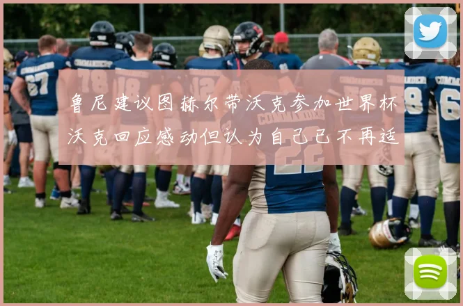 鲁尼建议图赫尔带沃克参加世界杯沃克回应感动但认为自己已不再适合